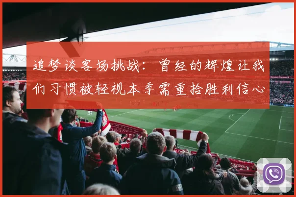 追梦谈客场挑战：曾经的辉煌让我们习惯被轻视本季需重拾胜利信心