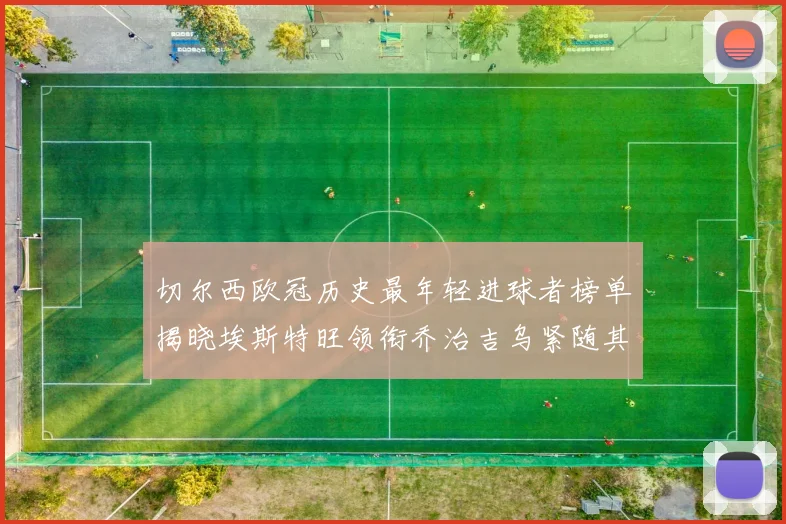 切尔西欧冠历史最年轻进球者榜单揭晓埃斯特旺领衔乔治吉乌紧随其后