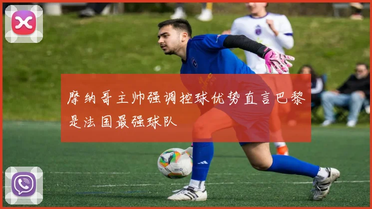 摩纳哥主帅强调控球优势直言巴黎是法国最强球队