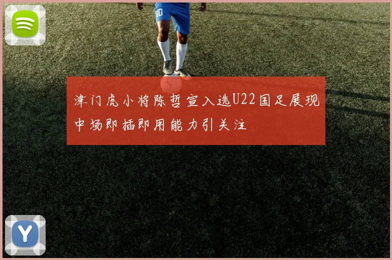 津门虎小将陈哲宣入选U22国足展现中场即插即用能力引关注