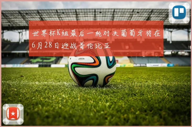世界杯K组最后一轮对决葡萄牙将在6月28日迎战哥伦比亚