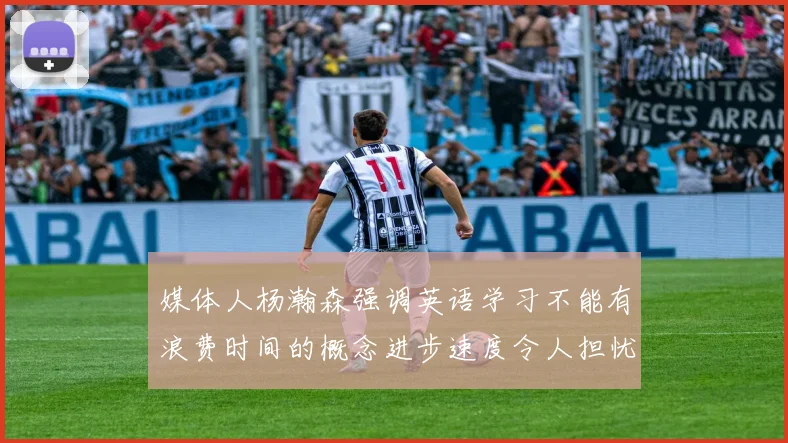 媒体人杨瀚森强调英语学习不能有浪费时间的概念进步速度令人担忧