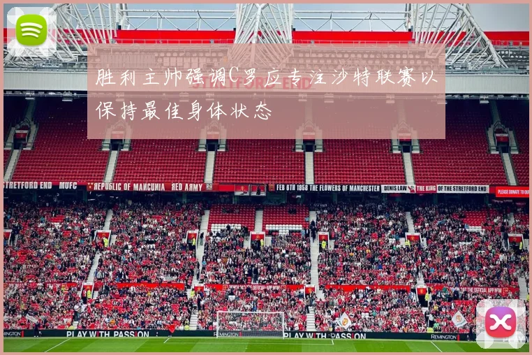 胜利主帅强调C罗应专注沙特联赛以保持最佳身体状态