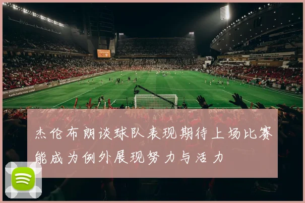 杰伦布朗谈球队表现期待上场比赛能成为例外展现努力与活力