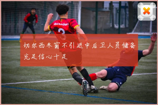 切尔西冬窗不引进中后卫人员储备充足信心十足