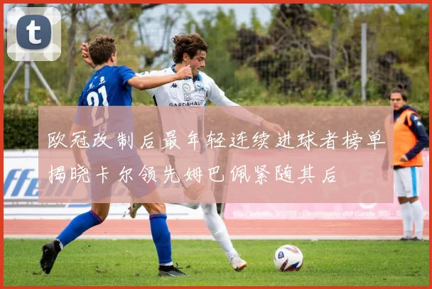 欧冠改制后最年轻连续进球者榜单揭晓卡尔领先姆巴佩紧随其后