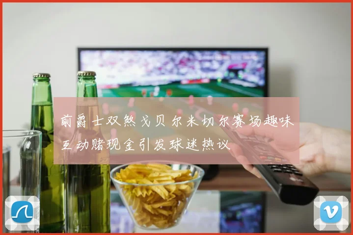 前爵士双煞戈贝尔米切尔赛场趣味互动赌现金引发球迷热议