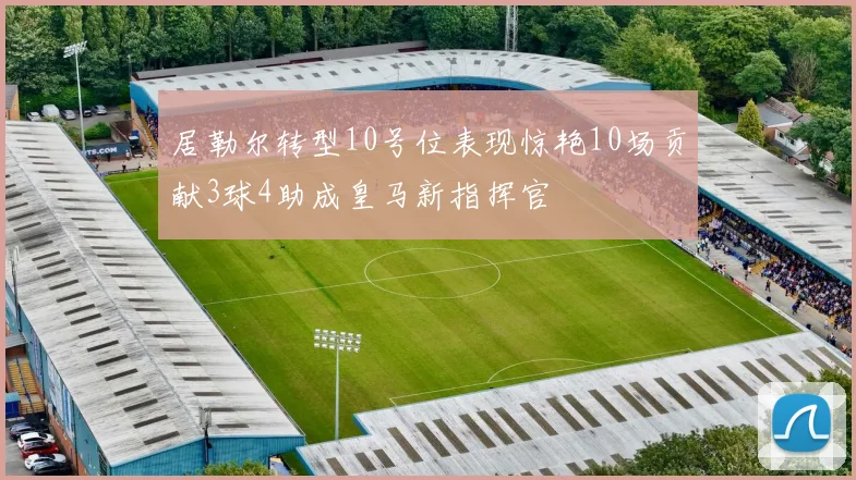居勒尔转型10号位表现惊艳10场贡献3球4助成皇马新指挥官