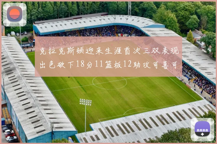 克拉克斯顿迎来生涯首次三双表现出色砍下18分11篮板12助攻可喜可贺