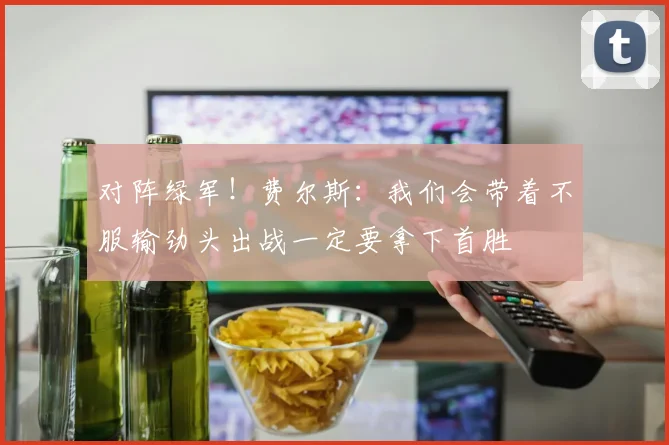 对阵绿军！费尔斯：我们会带着不服输劲头出战一定要拿下首胜