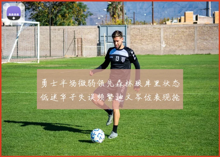 勇士半场微弱领先森林狼库里状态低迷华子失误频繁迪文岑佐表现抢眼