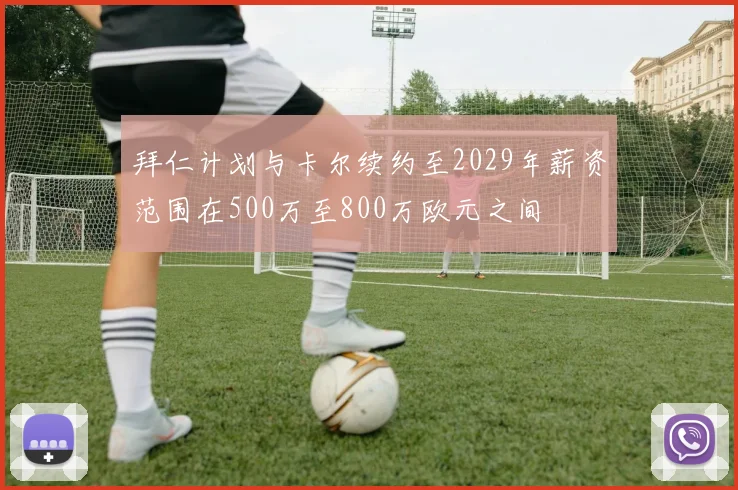 拜仁计划与卡尔续约至2029年薪资范围在500万至800万欧元之间