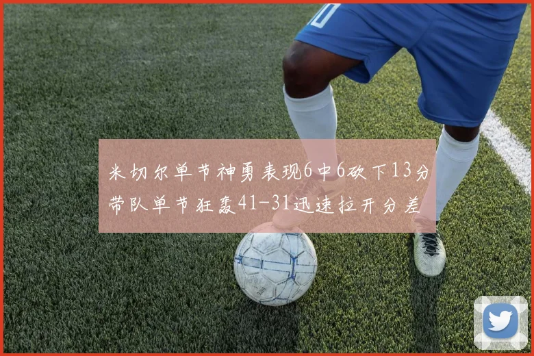 米切尔单节神勇表现6中6砍下13分带队单节狂轰41-31迅速拉开分差