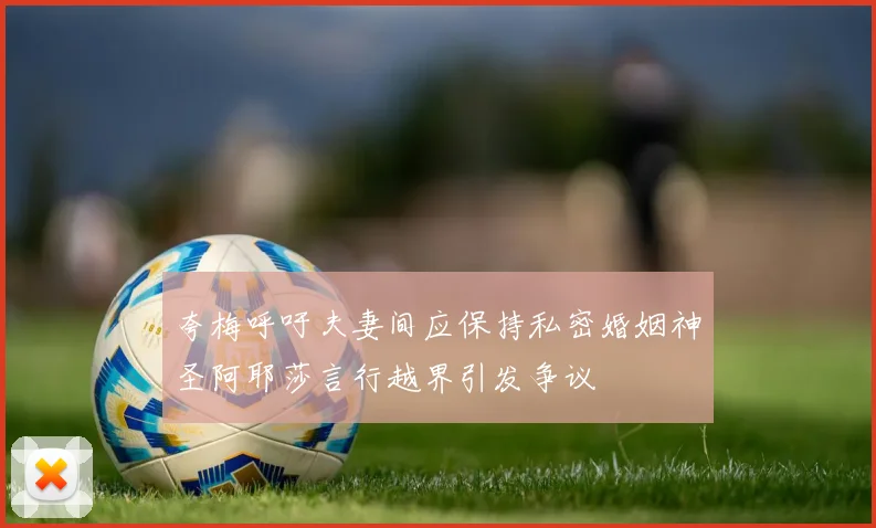 夸梅呼吁夫妻间应保持私密婚姻神圣阿耶莎言行越界引发争议