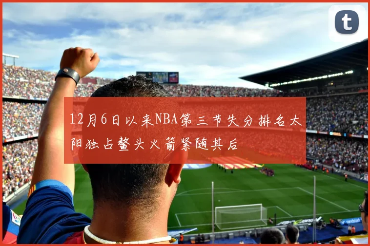 12月6日以来NBA第三节失分排名太阳独占鳌头火箭紧随其后