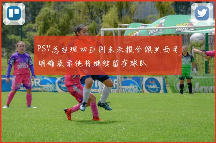PSV总经理回应国米未报价佩里西奇明确表示他将继续留在球队