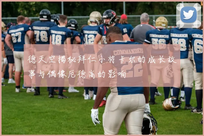 德天空揭秘拜仁小将卡尔的成长故事与偶像厄德高的影响