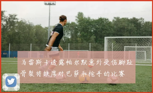 马雷斯卡透露帕尔默意外受伤脚趾骨裂将缺席对巴萨和枪手的比赛