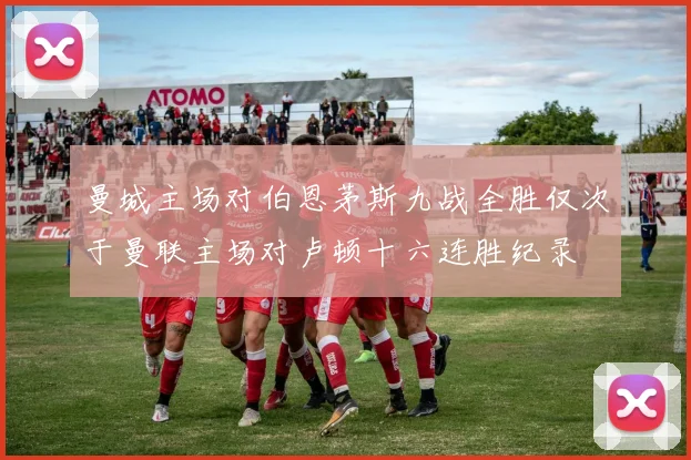 曼城主场对伯恩茅斯九战全胜仅次于曼联主场对卢顿十六连胜纪录
