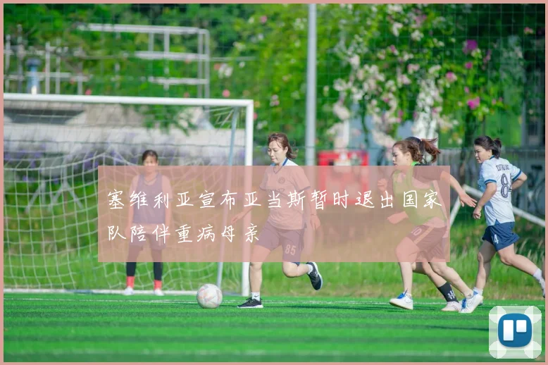 塞维利亚宣布亚当斯暂时退出国家队陪伴重病母亲