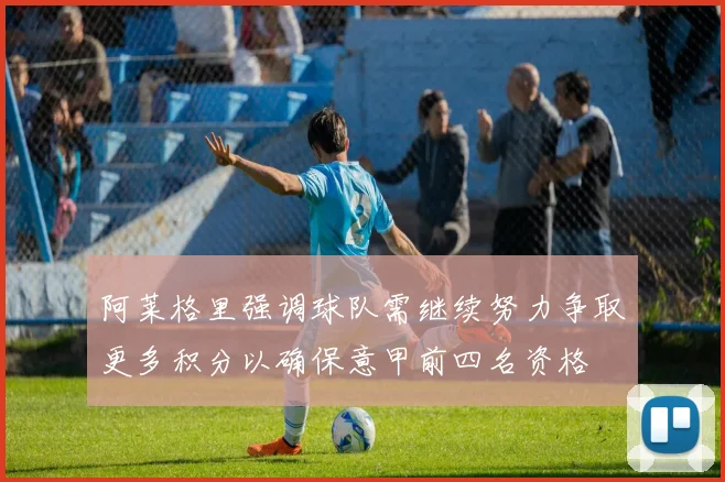 阿莱格里强调球队需继续努力争取更多积分以确保意甲前四名资格