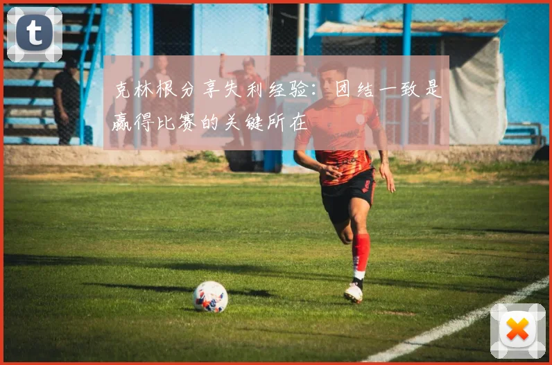 克林根分享失利经验：团结一致是赢得比赛的关键所在