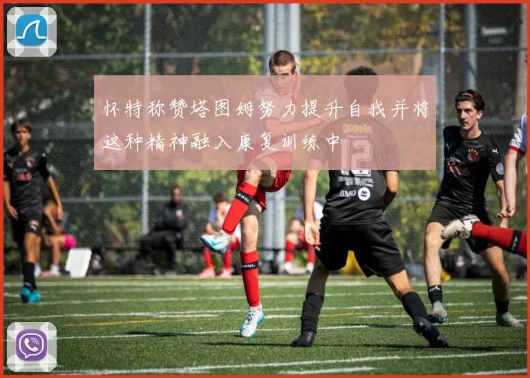 怀特称赞塔图姆努力提升自我并将这种精神融入康复训练中
