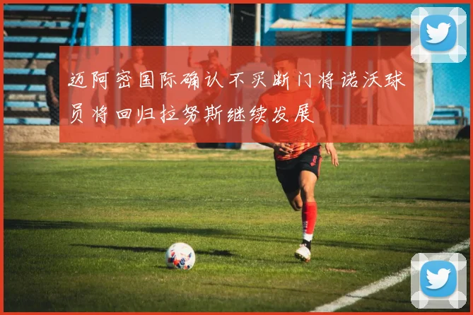 迈阿密国际确认不买断门将诺沃球员将回归拉努斯继续发展