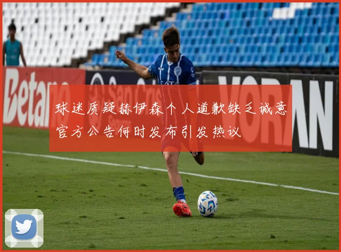 球迷质疑赫伊森个人道歉缺乏诚意官方公告何时发布引发热议