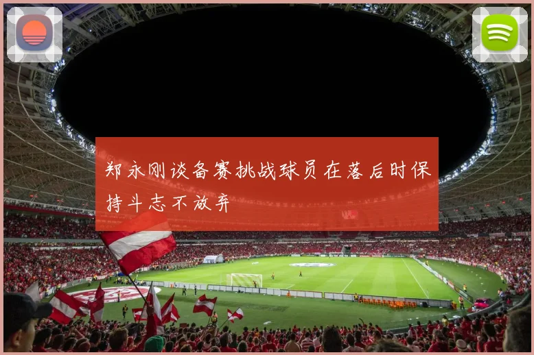 郑永刚谈备赛挑战球员在落后时保持斗志不放弃