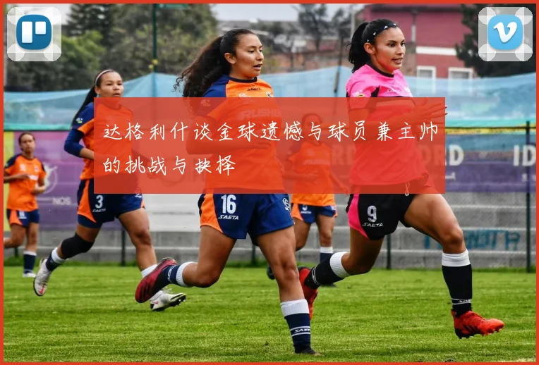 达格利什谈金球遗憾与球员兼主帅的挑战与抉择