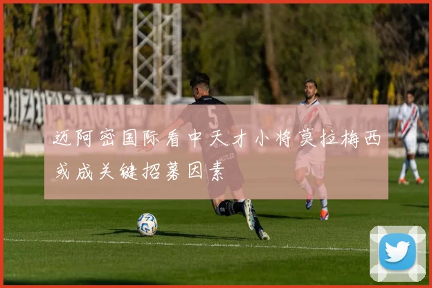 迈阿密国际看中天才小将莫拉梅西或成关键招募因素