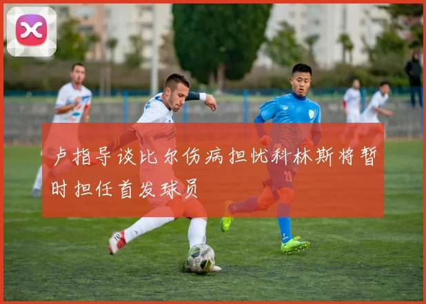 卢指导谈比尔伤病担忧科林斯将暂时担任首发球员