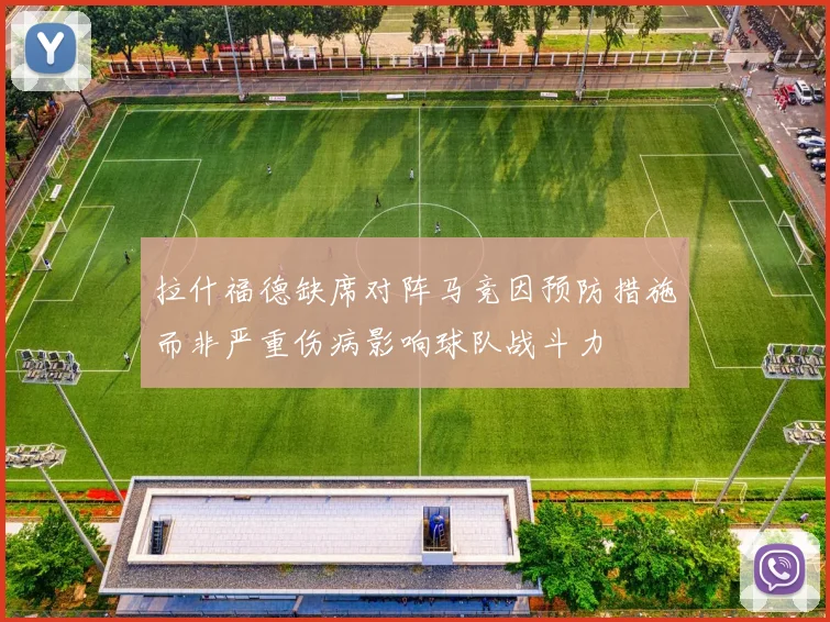 拉什福德缺席对阵马竞因预防措施而非严重伤病影响球队战斗力