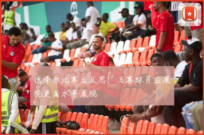 德泽尔比赛后反思：马赛球员应展现更高水平表现