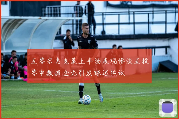 五零宏光克莱上半场表现惨淡五投零中数据全无引发球迷热议